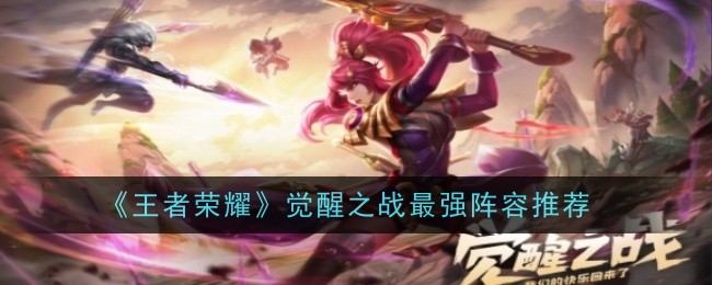 王者荣耀觉醒之战阵容怎么搭-王者荣耀觉醒之战强力阵容推荐