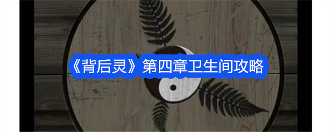 背后灵第四章怎么过-背后灵第四章卫生间通关攻略