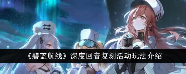碧蓝航线深度回音复刻活动怎么样-碧蓝航线深度回音复刻活动玩法介绍