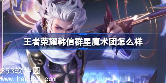 王者荣耀韩信群星魔术团怎么样-韩信五五朋友节皮肤相关介绍